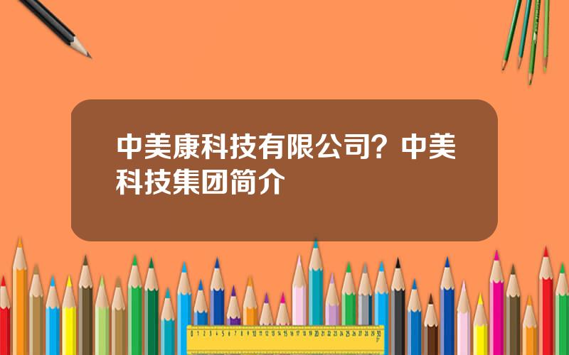 中美康科技有限公司？中美科技集团简介