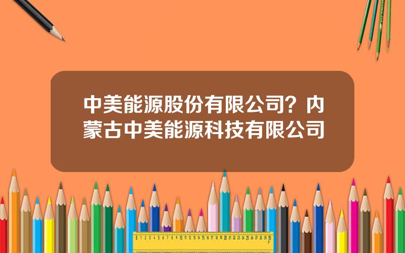 中美能源股份有限公司？内蒙古中美能源科技有限公司