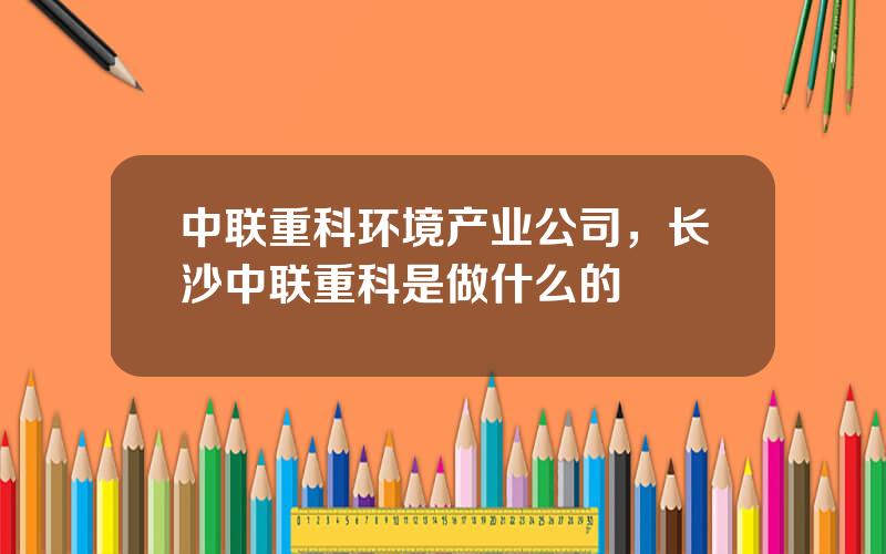 中联重科环境产业公司，长沙中联重科是做什么的