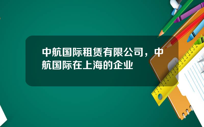 中航国际租赁有限公司，中航国际在上海的企业