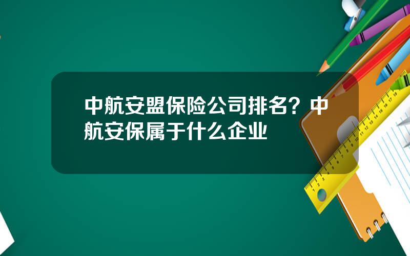 中航安盟保险公司排名？中航安保属于什么企业