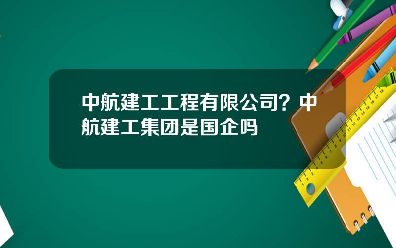 中航建工工程有限公司？中航建工集团是国企吗