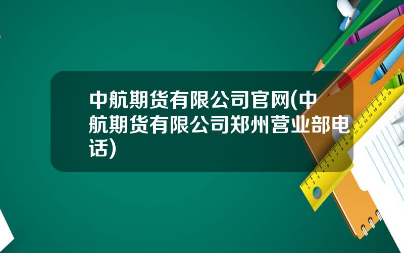 中航期货有限公司官网(中航期货有限公司郑州营业部电话)