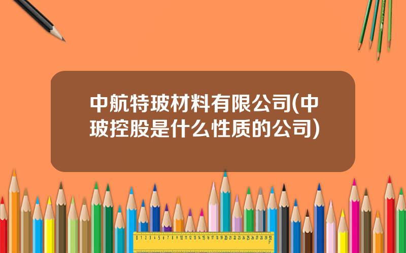 中航特玻材料有限公司(中玻控股是什么性质的公司)