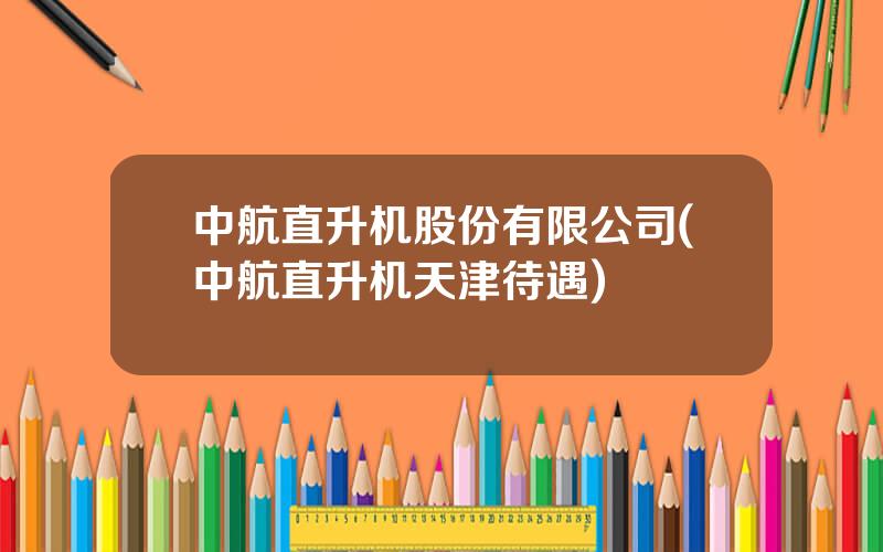 中航直升机股份有限公司(中航直升机天津待遇)