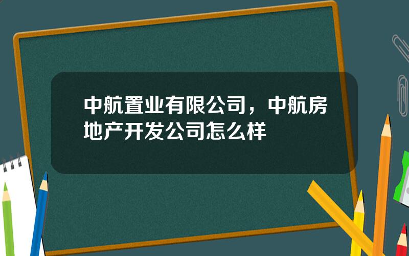 中航置业有限公司，中航房地产开发公司怎么样