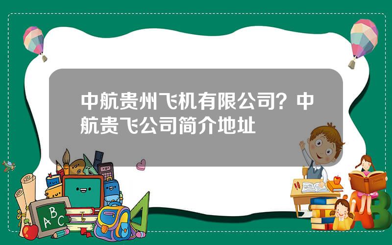 中航贵州飞机有限公司？中航贵飞公司简介地址