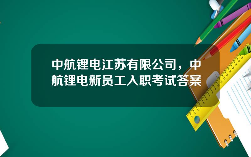 中航锂电江苏有限公司，中航锂电新员工入职考试答案