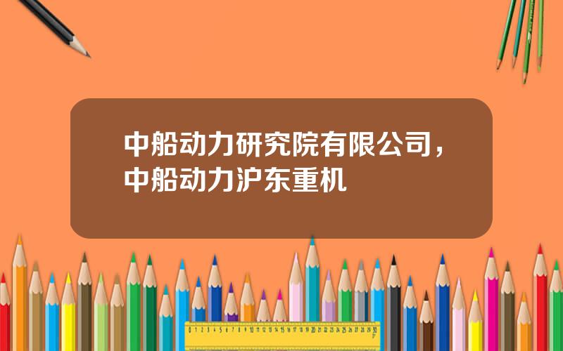 中船动力研究院有限公司，中船动力沪东重机