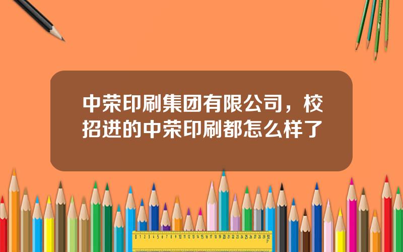 中荣印刷集团有限公司，校招进的中荣印刷都怎么样了