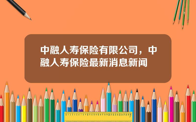 中融人寿保险有限公司，中融人寿保险最新消息新闻