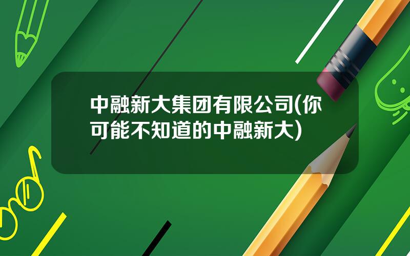 中融新大集团有限公司(你可能不知道的中融新大)