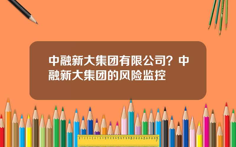 中融新大集团有限公司？中融新大集团的风险监控