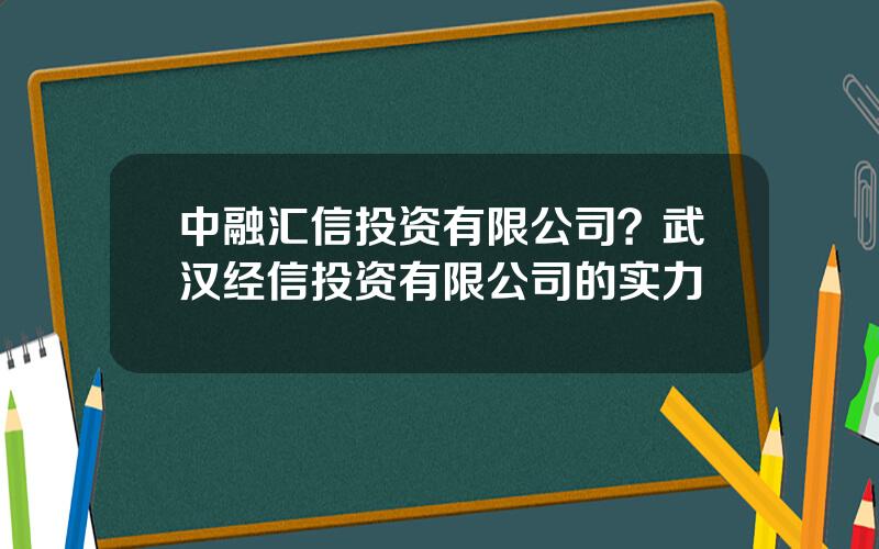 中融汇信投资有限公司？武汉经信投资有限公司的实力