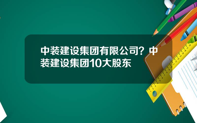 中装建设集团有限公司？中装建设集团10大股东