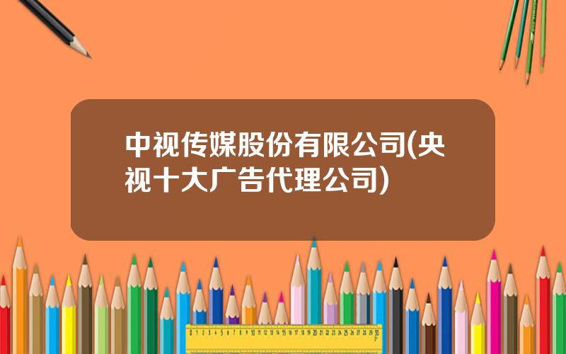 中视传媒股份有限公司(央视十大广告代理公司)