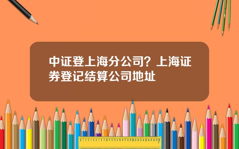 中证登上海分公司？上海证券登记结算公司地址