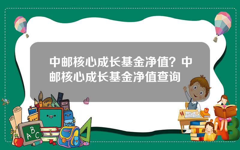 中邮核心成长基金净值？中邮核心成长基金净值查询