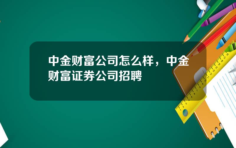 中金财富公司怎么样，中金财富证券公司招聘