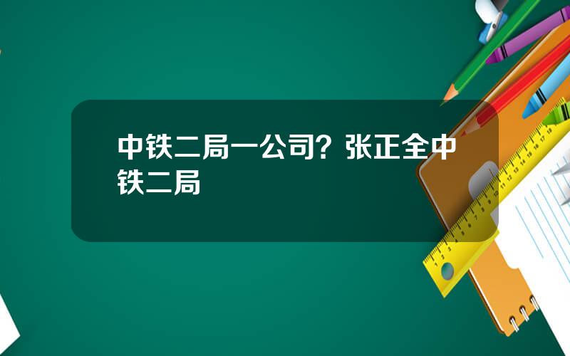 中铁二局一公司？张正全中铁二局