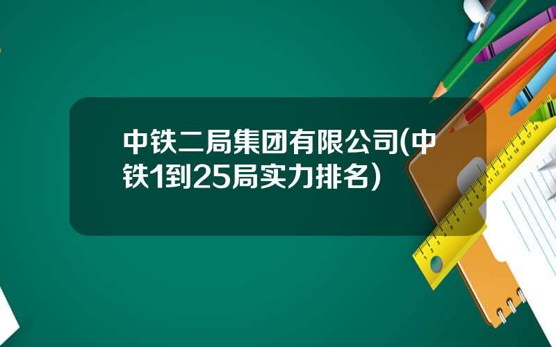 中铁二局集团有限公司(中铁1到25局实力排名)