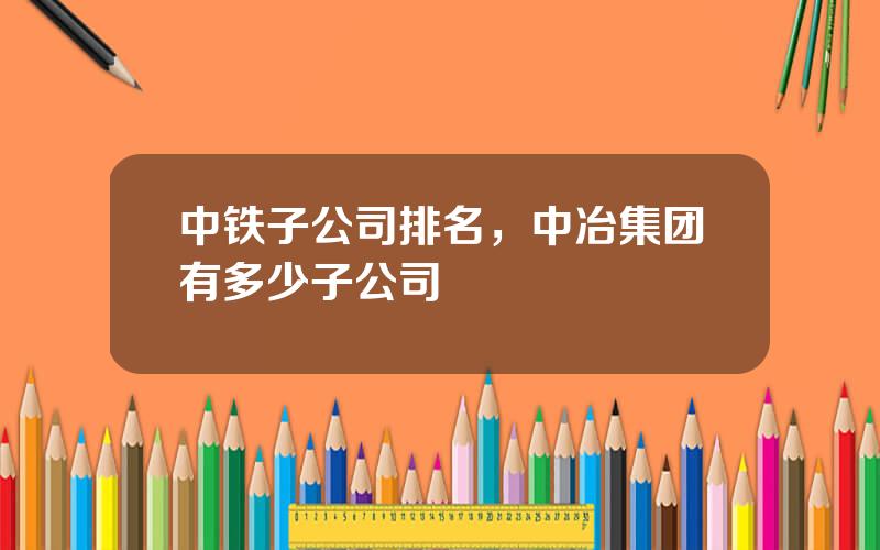 中铁子公司排名，中冶集团有多少子公司