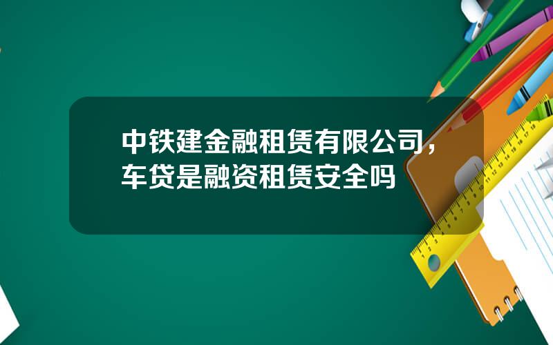 中铁建金融租赁有限公司，车贷是融资租赁安全吗