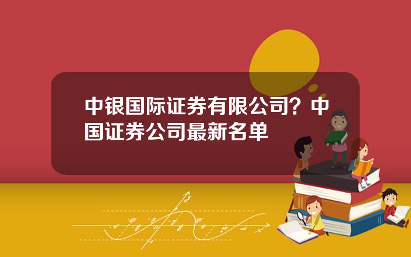 中银国际证券有限公司？中国证券公司最新名单