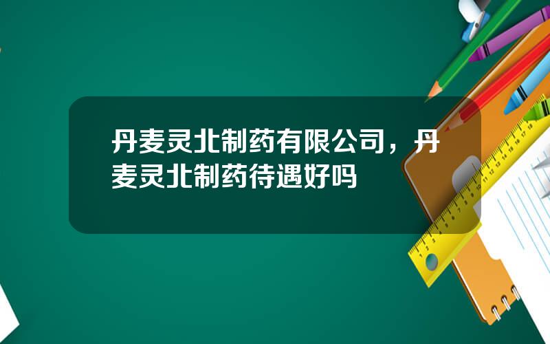 丹麦灵北制药有限公司，丹麦灵北制药待遇好吗