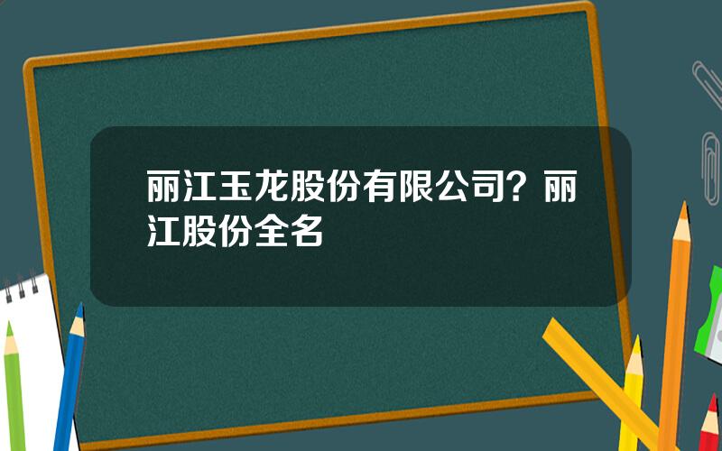 丽江玉龙股份有限公司？丽江股份全名