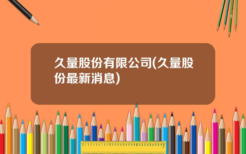 久量股份有限公司(久量股份最新消息)