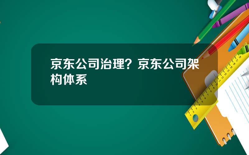 京东公司治理？京东公司架构体系