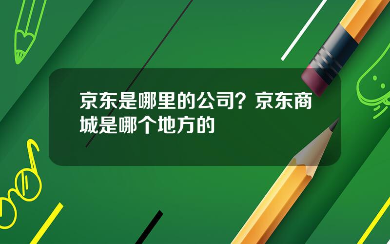 京东是哪里的公司？京东商城是哪个地方的