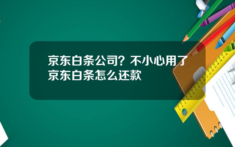 京东白条公司？不小心用了京东白条怎么还款