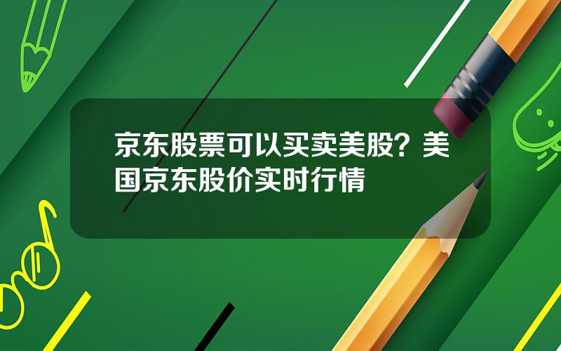 京东股票可以买卖美股？美国京东股价实时行情