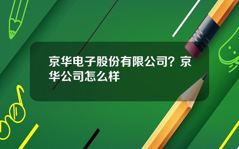 京华电子股份有限公司？京华公司怎么样