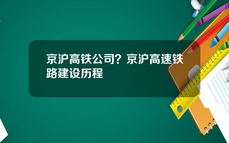 京沪高铁公司？京沪高速铁路建设历程