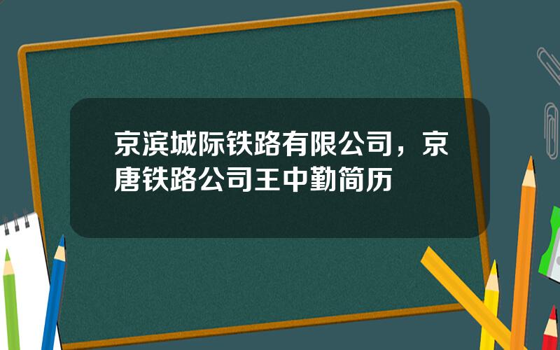 京滨城际铁路有限公司，京唐铁路公司王中勤简历