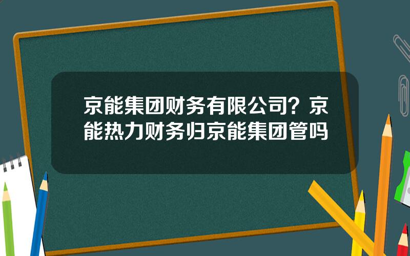 京能集团财务有限公司？京能热力财务归京能集团管吗