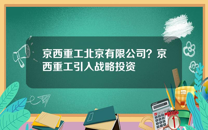 京西重工北京有限公司？京西重工引入战略投资