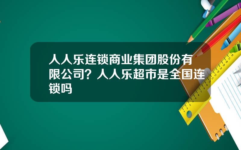 人人乐连锁商业集团股份有限公司？人人乐超市是全国连锁吗