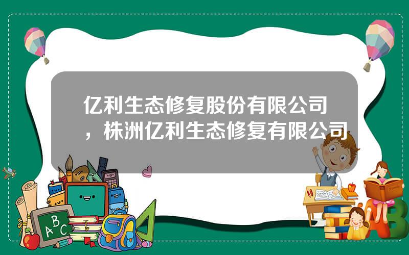 亿利生态修复股份有限公司，株洲亿利生态修复有限公司