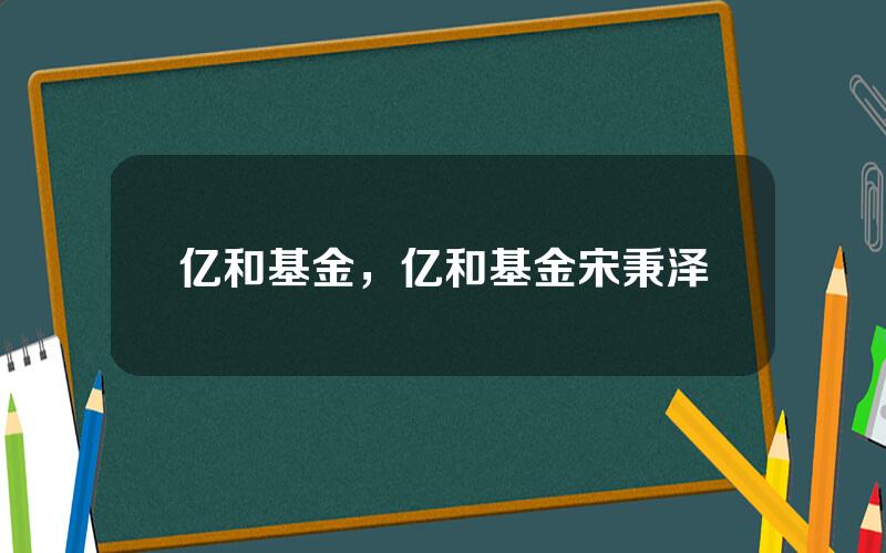 亿和基金，亿和基金宋秉泽