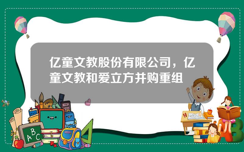 亿童文教股份有限公司，亿童文教和爱立方并购重组