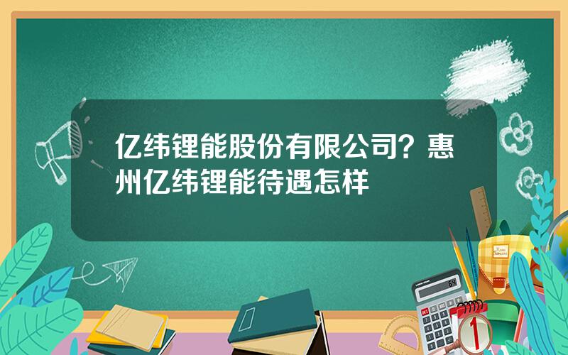 亿纬锂能股份有限公司？惠州亿纬锂能待遇怎样