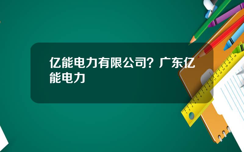 亿能电力有限公司？广东亿能电力