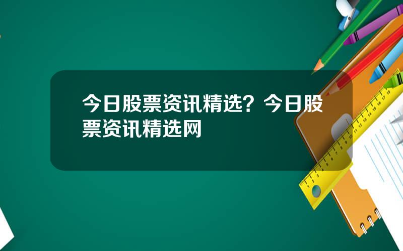 今日股票资讯精选？今日股票资讯精选网