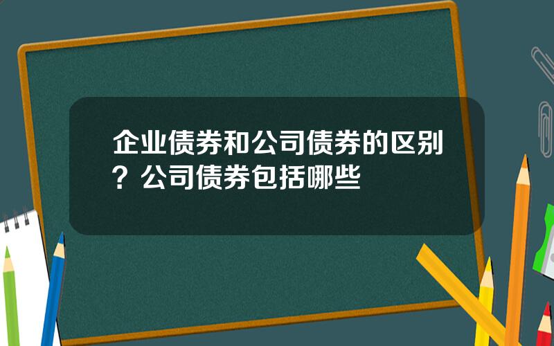 企业债券和公司债券的区别？公司债券包括哪些