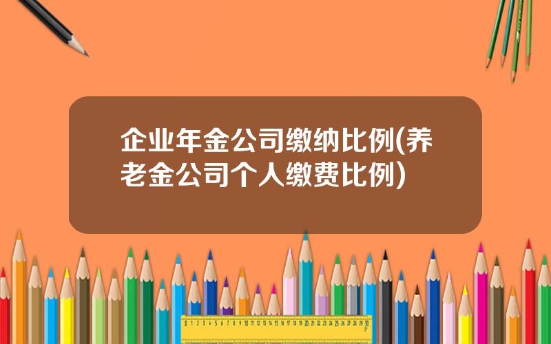 企业年金公司缴纳比例(养老金公司个人缴费比例)