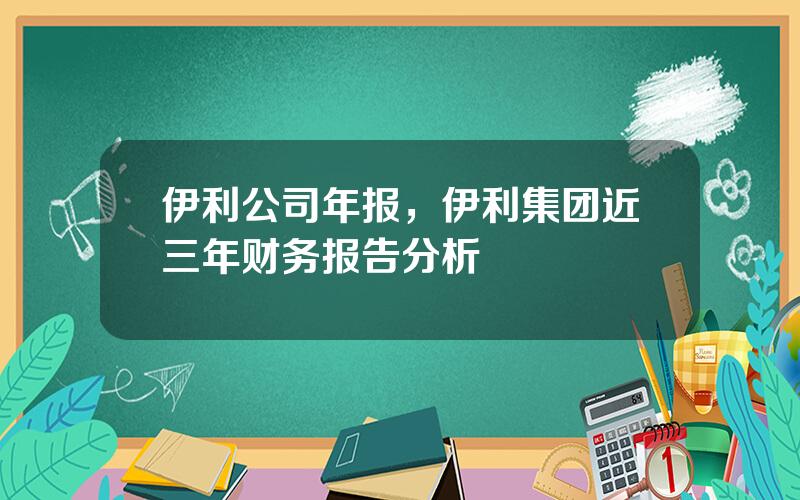 伊利公司年报，伊利集团近三年财务报告分析